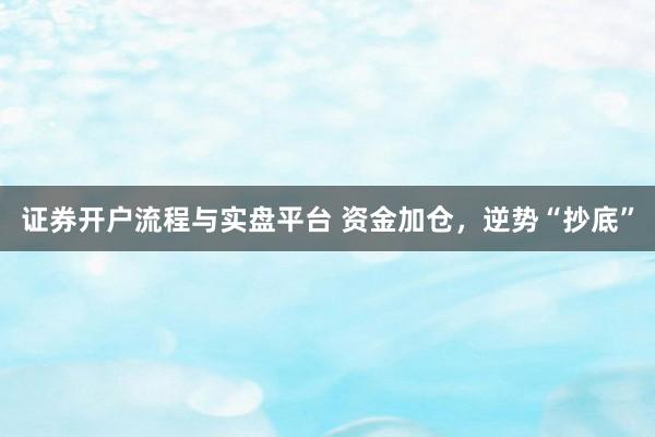 证券开户流程与实盘平台 资金加仓，逆势“抄底”