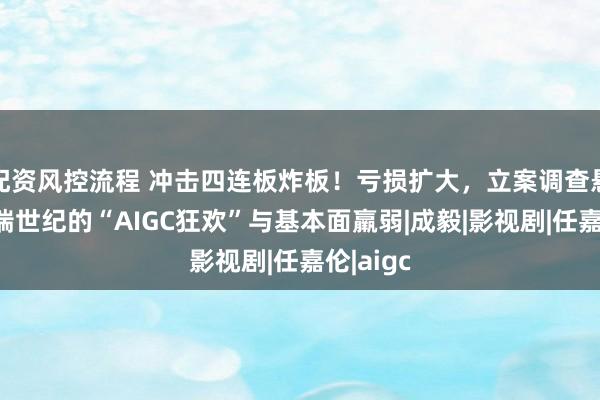 配资风控流程 冲击四连板炸板!亏损扩大,立案调查悬顶:欢瑞世纪的“AIGC狂欢”与基本面羸弱|成毅|影视剧|任嘉伦|aigc