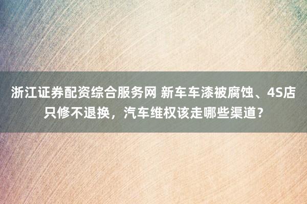 浙江证券配资综合服务网 新车车漆被腐蚀、4S店只修不退换，汽车维权该走哪些渠道？