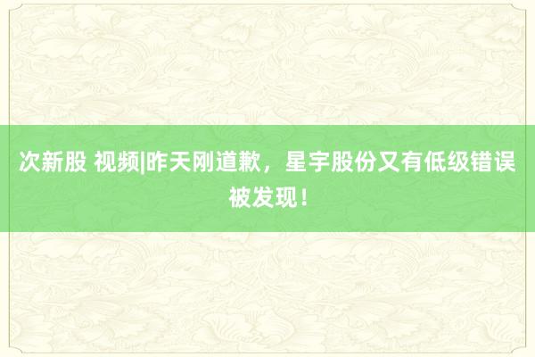 次新股 视频|昨天刚道歉，星宇股份又有低级错误被发现！