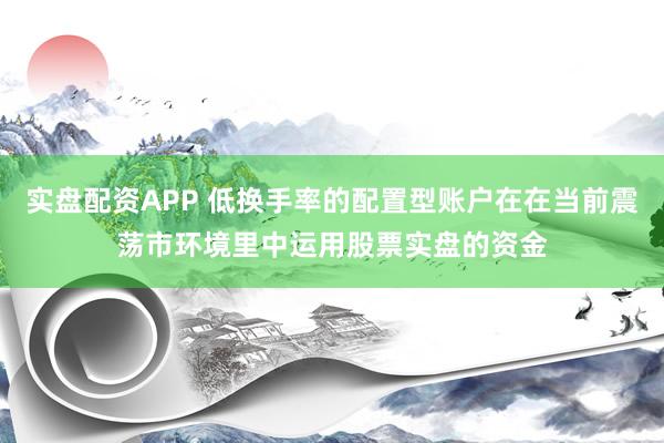 实盘配资APP 低换手率的配置型账户在在当前震荡市环境里中运用股票实盘的资金