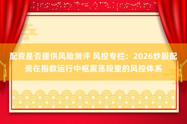 配资是否提供风险测评 风控专栏：2026炒股配资在指数运行中枢震荡段里的风控体系