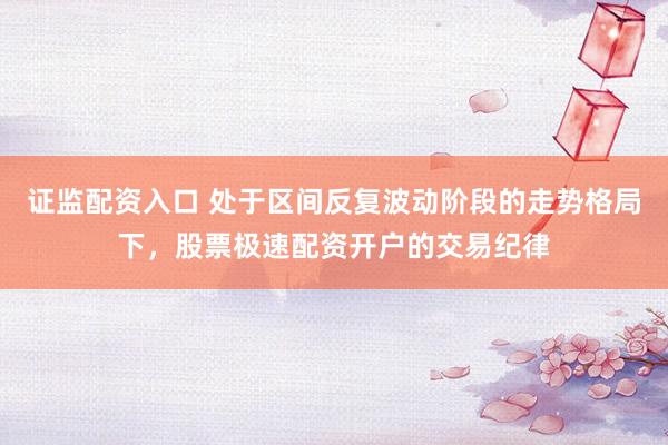 证监配资入口 处于区间反复波动阶段的走势格局下，股票极速配资开户的交易纪律