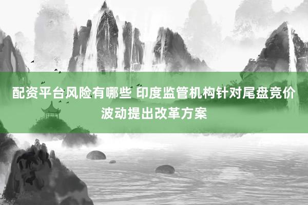 配资平台风险有哪些 印度监管机构针对尾盘竞价波动提出改革方案