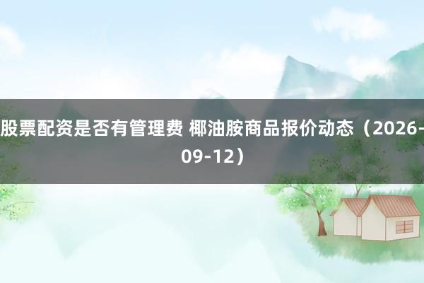 股票配资是否有管理费 椰油胺商品报价动态（2026-09-12）