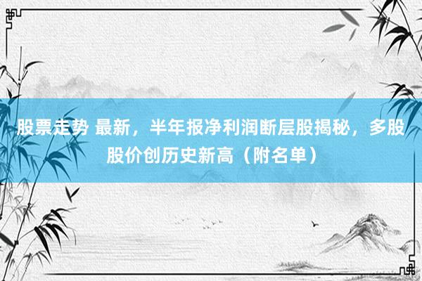 股票走势 最新，半年报净利润断层股揭秘，多股股价创历史新高（附名单）