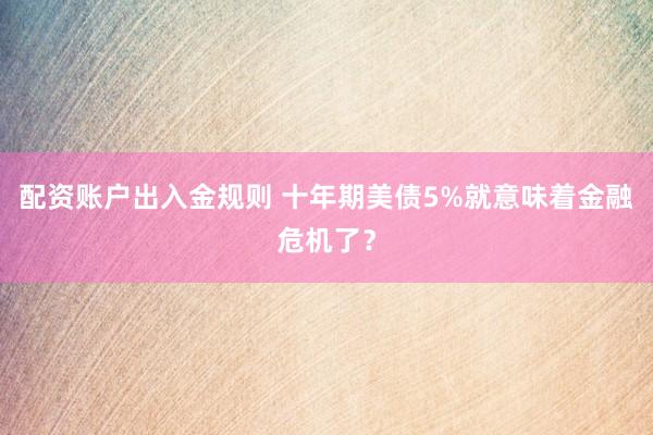 配资账户出入金规则 十年期美债5%就意味着金融危机了？