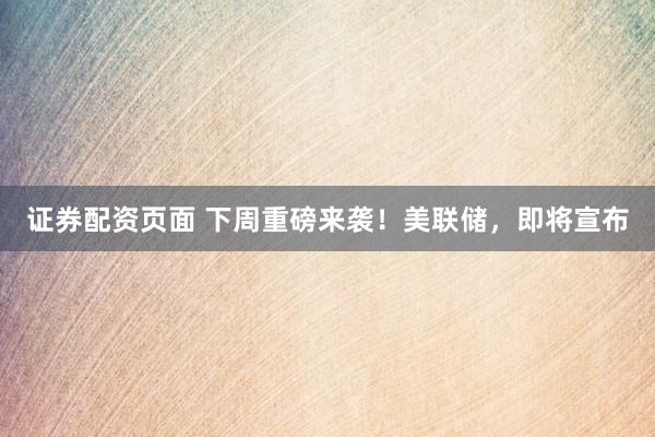 证券配资页面 下周重磅来袭！美联储，即将宣布