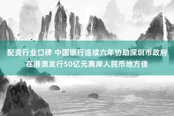 配资行业口碑 中国银行连续六年协助深圳市政府在港澳发行50亿元离岸人民币地方债
