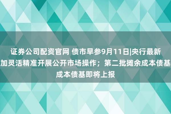 证券公司配资官网 债市早参9月11日|央行最新发声，更加灵活精准开展公开市场操作；第二批摊余成本债基即将上报