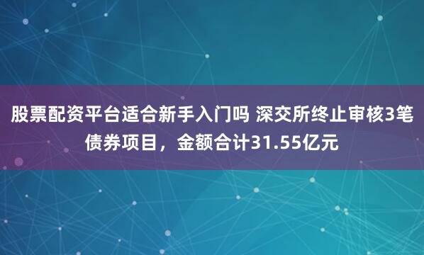 股票配资平台适合新手入门吗 深交所终止审核3笔债券项目，金额合计31.55亿元