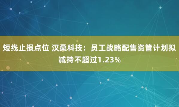 短线止损点位 汉桑科技：员工战略配售资管计划拟减持不超过1.23%