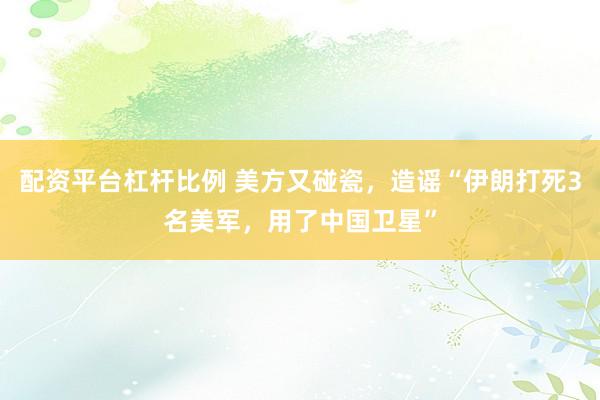 配资平台杠杆比例 美方又碰瓷，造谣“伊朗打死3名美军，用了中国卫星”