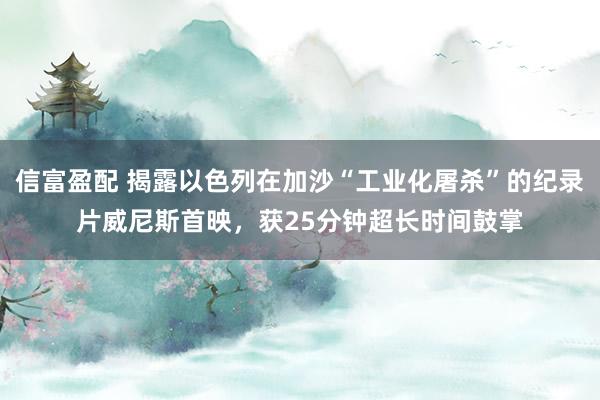 信富盈配 揭露以色列在加沙“工业化屠杀”的纪录片威尼斯首映，获25分钟超长时间鼓掌