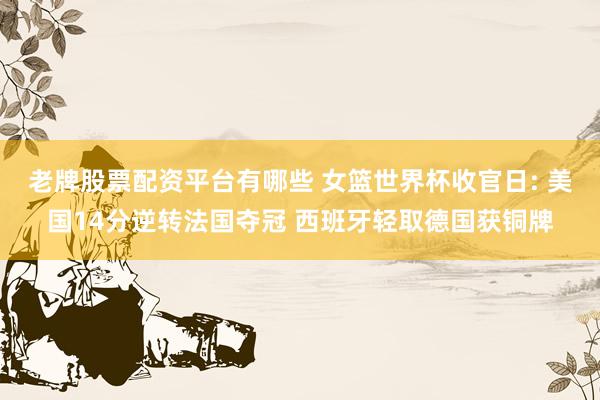 老牌股票配资平台有哪些 女篮世界杯收官日: 美国14分逆转法国夺冠 西班牙轻取德国获铜牌