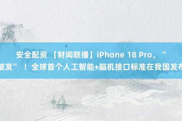 安全配资 【财闻联播】iPhone 18 Pro，“破发”  ！全球首个人工智能+脑机接口标准在我国发布
