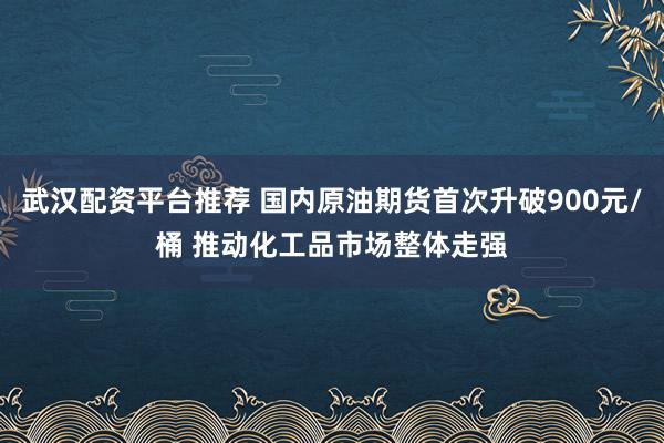 武汉配资平台推荐 国内原油期货首次升破900元/桶 推动化工品市场整体走强