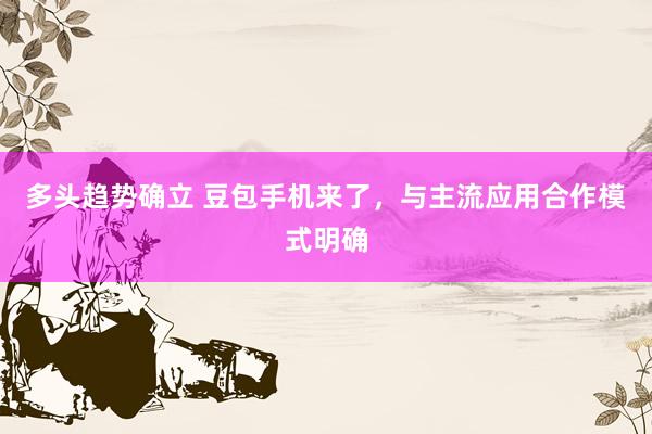 多头趋势确立 豆包手机来了，与主流应用合作模式明确