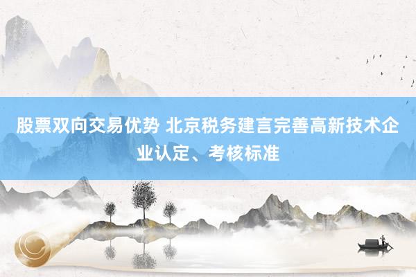 股票双向交易优势 北京税务建言完善高新技术企业认定、考核标准