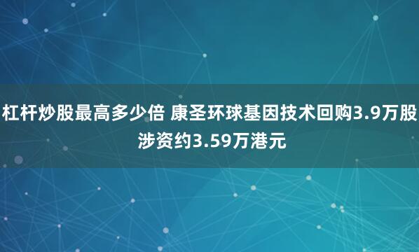 杠杆炒股最高多少倍 康圣环球基因技术回购3.9万股 涉资约3.59万港元