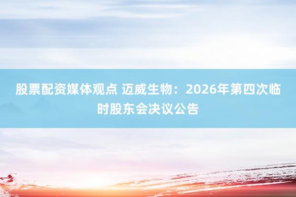 股票配资媒体观点 迈威生物：2026年第四次临时股东会决议公告