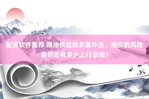 配资软件推荐 原油供应端多重冲击，油价的风险溢价还有多少上行空间？
