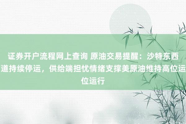 证券开户流程网上查询 原油交易提醒：沙特东西管道持续停运，供给端担忧情绪支撑美原油维持高位运行