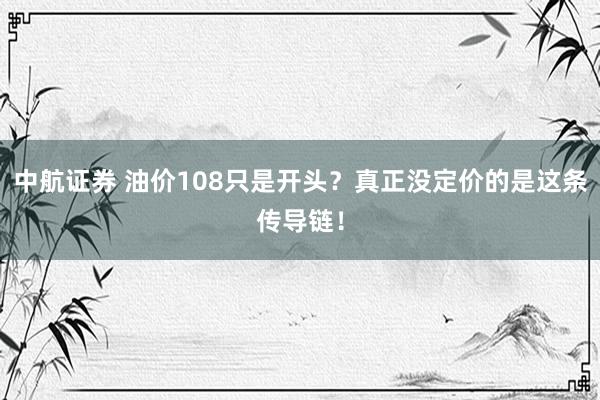 中航证券 油价108只是开头？真正没定价的是这条传导链！
