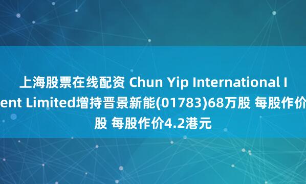 上海股票在线配资 Chun Yip International Investment Limited增持晋景新能(01783)68万股 每股作价4.2港元