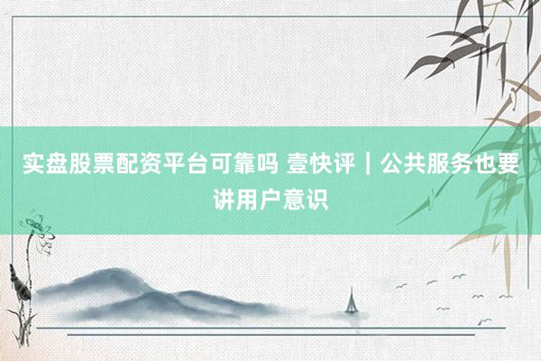 实盘股票配资平台可靠吗 壹快评｜公共服务也要讲用户意识