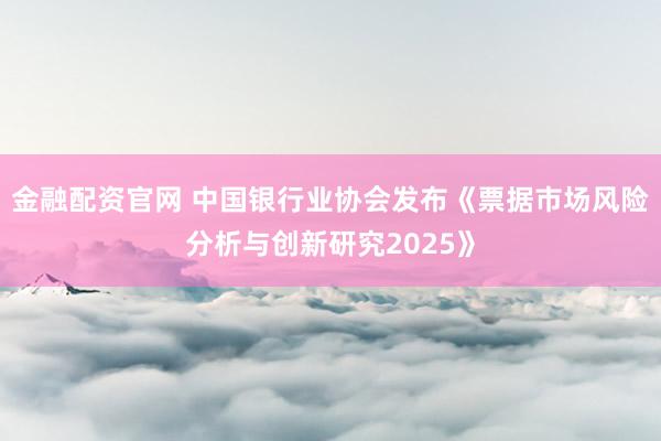 金融配资官网 中国银行业协会发布《票据市场风险分析与创新研究2025》