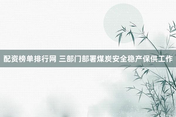 配资榜单排行网 三部门部署煤炭安全稳产保供工作