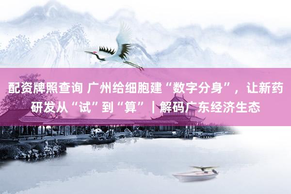 配资牌照查询 广州给细胞建“数字分身”，让新药研发从“试”到“算”｜解码广东经济生态