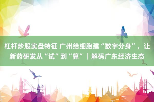 杠杆炒股实盘特征 广州给细胞建“数字分身”，让新药研发从“试”到“算”｜解码广东经济生态