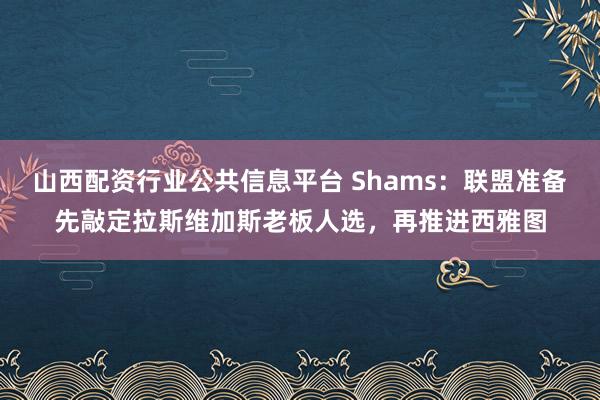 山西配资行业公共信息平台 Shams：联盟准备先敲定拉斯维加斯老板人选，再推进西雅图
