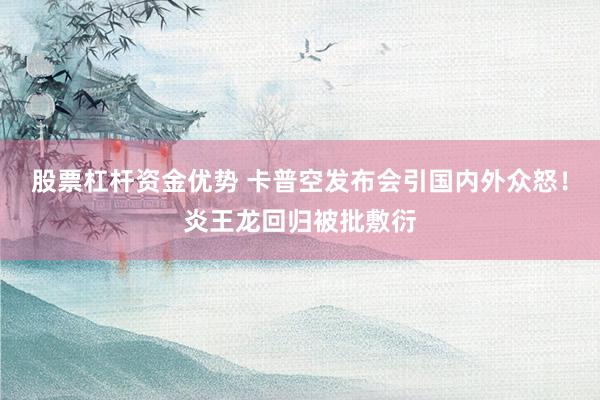 股票杠杆资金优势 卡普空发布会引国内外众怒！炎王龙回归被批敷衍