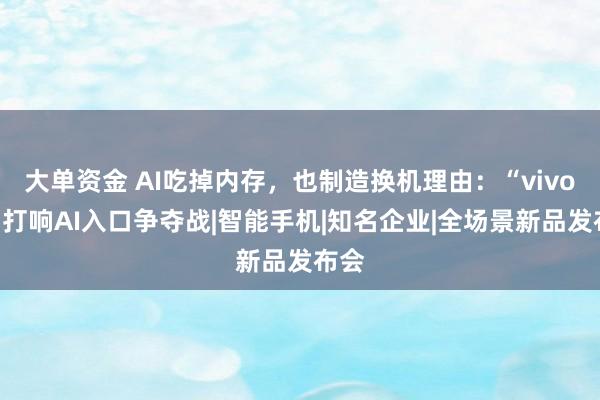 大单资金 AI吃掉内存，也制造换机理由：“vivo们”打响AI入口争夺战|智能手机|知名企业|全场景新品发布会