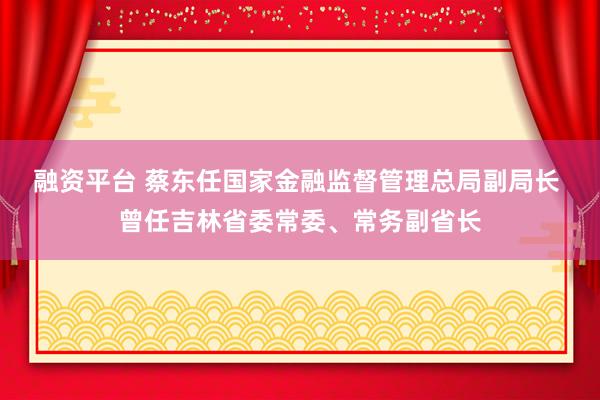 融资平台 蔡东任国家金融监督管理总局副局长 曾任吉林省委常委、常务副省长