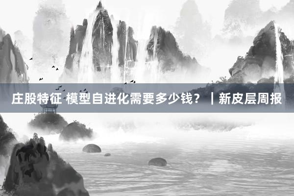庄股特征 模型自进化需要多少钱？｜新皮层周报
