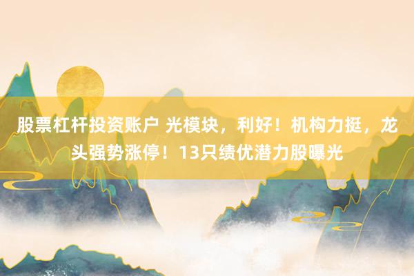 股票杠杆投资账户 光模块，利好！机构力挺，龙头强势涨停！13只绩优潜力股曝光