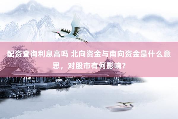 配资查询利息高吗 北向资金与南向资金是什么意思，对股市有何影响？