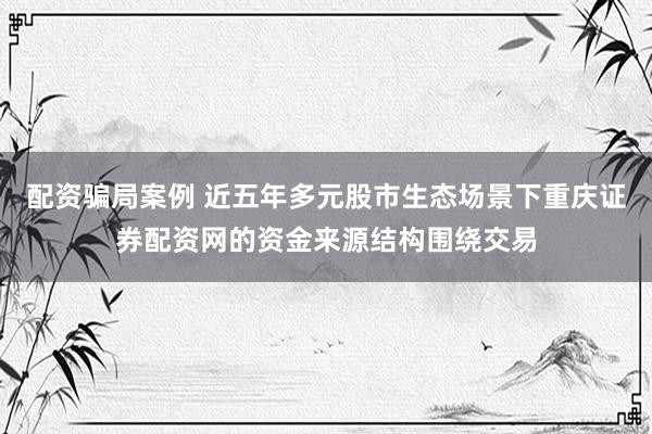 配资骗局案例 近五年多元股市生态场景下重庆证券配资网的资金来源结构围绕交易