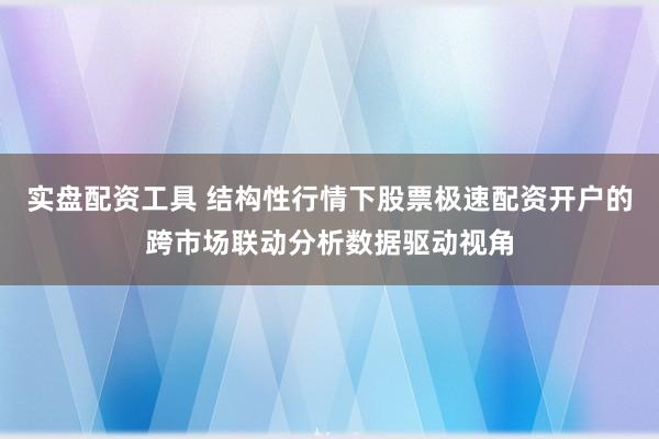 实盘配资工具 结构性行情下股票极速配资开户的跨市场联动分析数据驱动视角