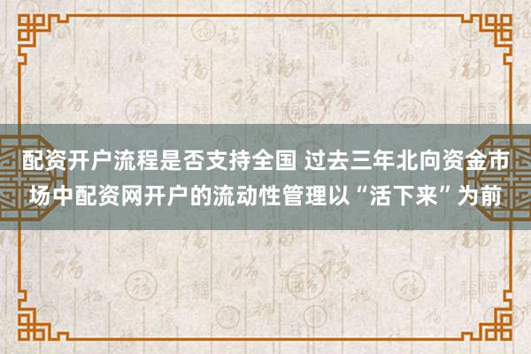 配资开户流程是否支持全国 过去三年北向资金市场中配资网开户的流动性管理以“活下来”为前