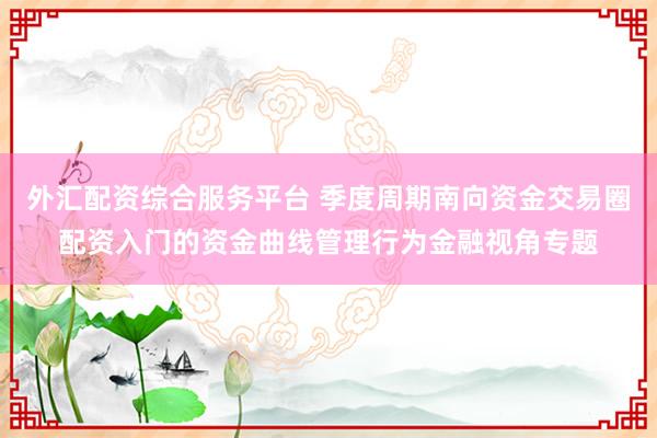 外汇配资综合服务平台 季度周期南向资金交易圈配资入门的资金曲线管理行为金融视角专题