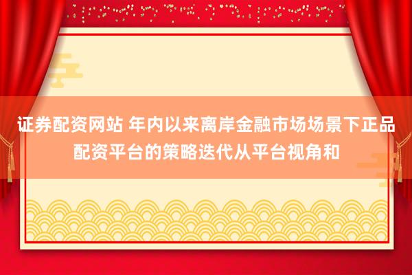 证券配资网站 年内以来离岸金融市场场景下正品配资平台的策略迭代从平台视角和