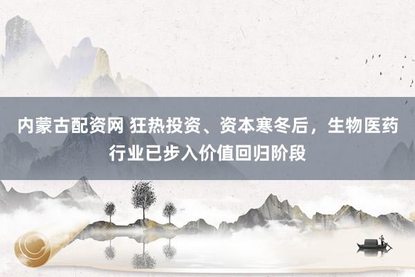 内蒙古配资网 狂热投资、资本寒冬后，生物医药行业已步入价值回归阶段