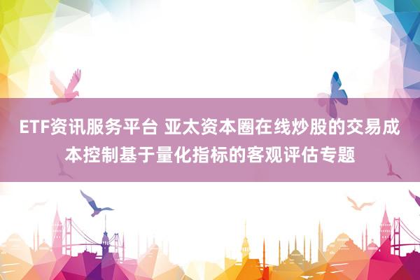ETF资讯服务平台 亚太资本圈在线炒股的交易成本控制基于量化指标的客观评估专题