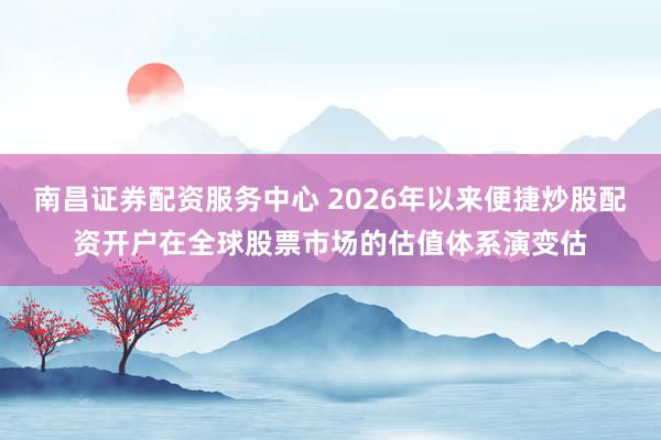 南昌证券配资服务中心 2026年以来便捷炒股配资开户在全球股票市场的估值体系演变估