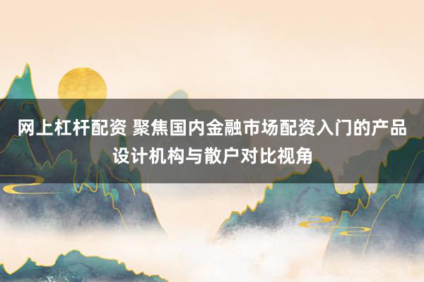 网上杠杆配资 聚焦国内金融市场配资入门的产品设计机构与散户对比视角